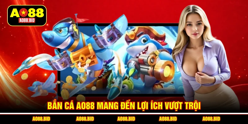 Bắn cá AO88 mang đến lợi ích vượt trội